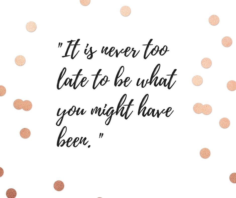 It Is Never To Late To Be What You Might Have Been